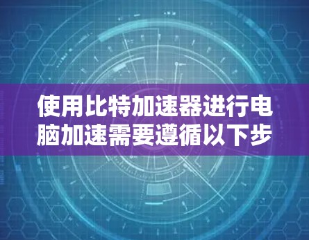 使用比特加速器进行电脑加速需要遵循以下步骤,确保安全且高效 使用比特加速器进行电脑加速需要遵循以下步骤,确保安全且高效