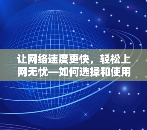 让网络速度更快，轻松上网无忧—如何选择和使用免费网络加速器