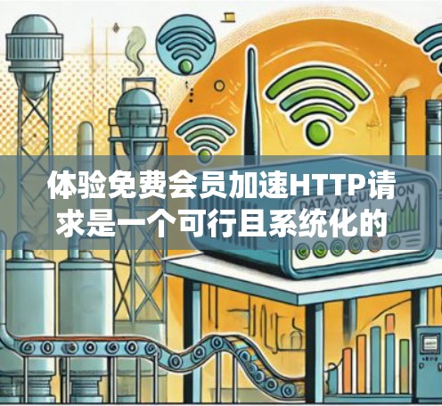 体验免费会员加速HTTP请求是一个可行且系统化的过程,以下是一步步的指南