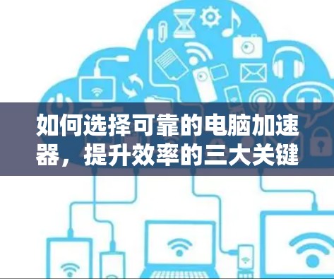 如何选择可靠的电脑加速器，提升效率的三大关键因素