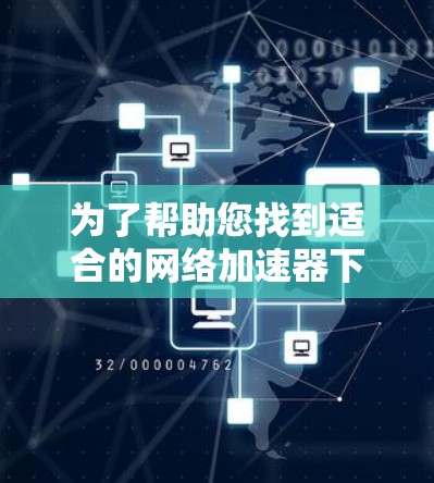 为了帮助您找到适合的网络加速器下载，以下是一些策略性建议