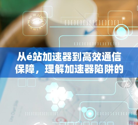 从é站加速器到高效通信保障,理解加速器陷阱的必要性 从é站加速器到高效通信保障,理解加速器陷阱的必要性