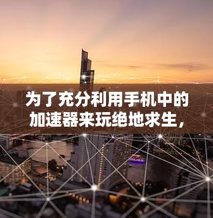 为了充分利用手机中的加速器来玩绝地求生,以下是一些逐步的建议