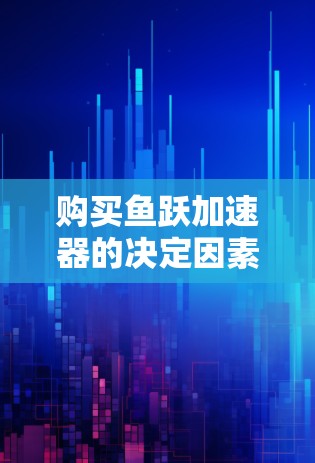 购买鱼跃加速器的决定因素主要包括以下几个方面
