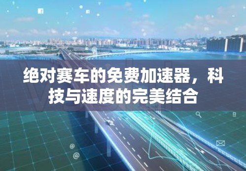 绝对赛车的免费加速器,科技与速度的完美结合
