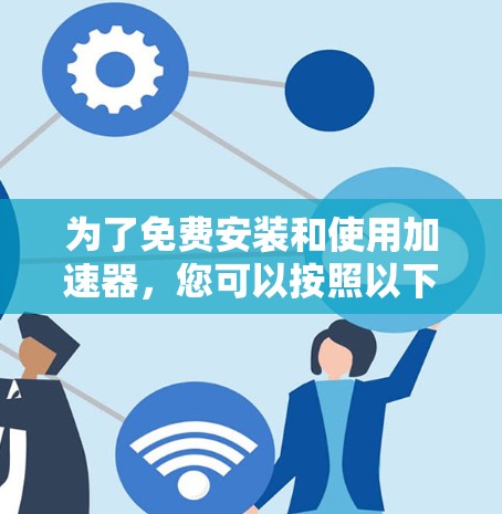 为了免费安装和使用加速器,您可以按照以下步骤操作