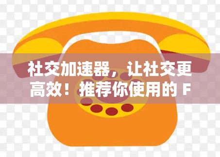 社交加速器，让社交更高效！推荐你使用的 Free Social Accelerators
