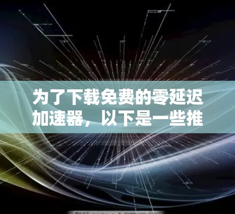 为了下载免费的零延迟加速器，以下是一些推荐的选项和使用步骤