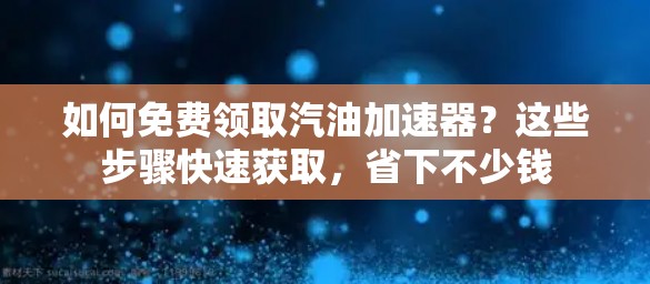 如何免费领取汽油加速器？这些步骤快速获取，省下不少钱