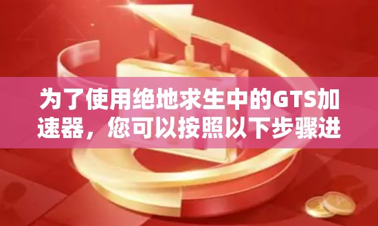 为了使用绝地求生中的GTS加速器,您可以按照以下步骤进行