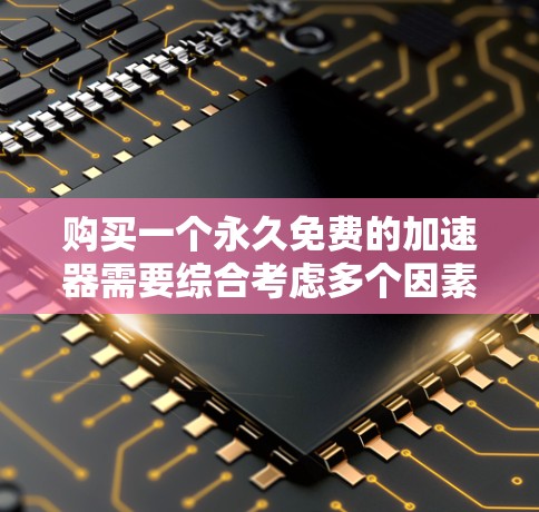 购买一个永久免费的加速器需要综合考虑多个因素,以确保其安全性和可靠性能。以下是一个分步的建议