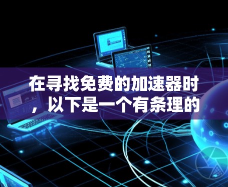 在寻找免费的加速器时,以下是一个有条理的指南,帮助你找到适合你的工具
