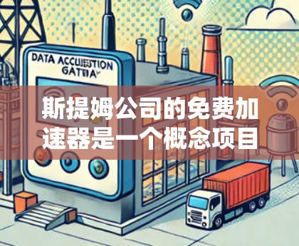 斯提姆公司的免费加速器是一个概念项目,尚未实际存在,但可能是一种科技装置,旨在展示特定技术或概念。以下是对该项目的逐步解释