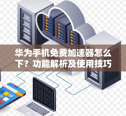 华为手机免费加速器怎么下?功能解析及使用技巧