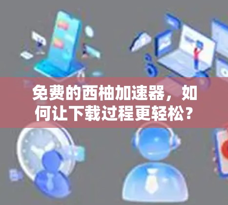 免费的西柚加速器,如何让下载过程更轻松? 免费的西柚加速器,如何让下载过程更轻松?
