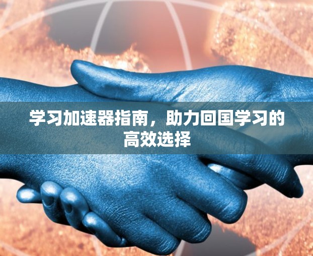 学习加速器指南，助力回国学习的高效选择