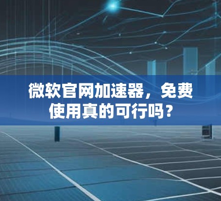 微软官网加速器，免费使用真的可行吗？