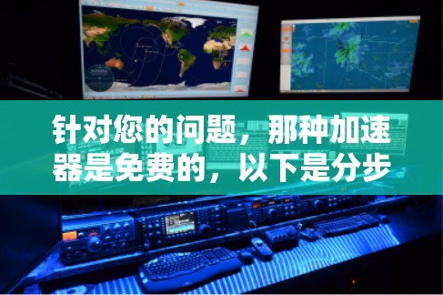 针对您的问题,那种加速器是免费的,以下是分步骤的解释和建议 针对您的问题,那种加速器是免费的,以下是分步骤的解释和建议
