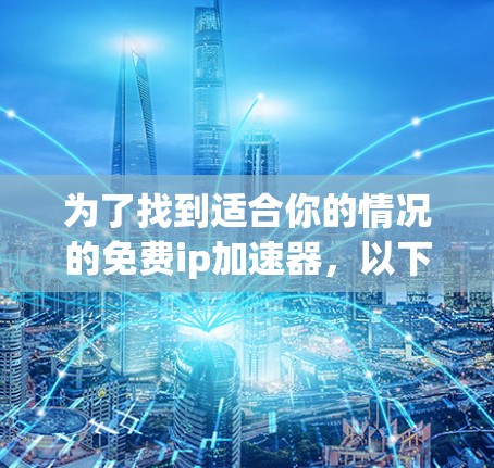 为了找到适合你的情况的免费ip加速器，以下是一些建议