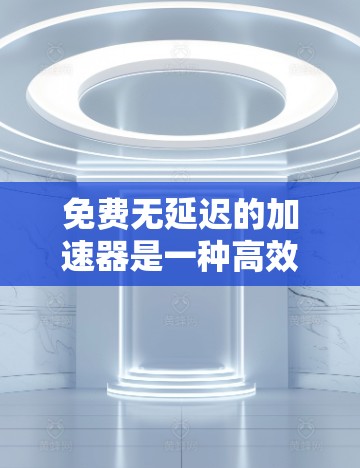 免费无延迟的加速器是一种高效、安全且无需付费的工具，用于快速下载下载到目标设备上的文件。以下是对该加速器的详细分析