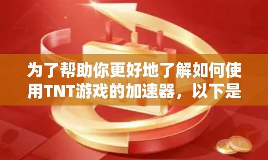 为了帮助你更好地了解如何使用TNT游戏的加速器，以下是一个系统化的指南，涵盖了TNT游戏和加速器的相关信息