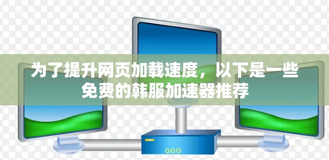 为了提升网页加载速度,以下是一些免费的韩服加速器推荐