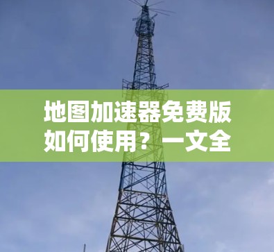 地图加速器免费版如何使用？一文全解