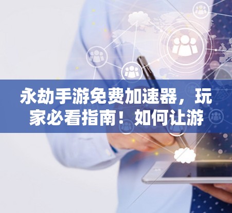 永劫手游免费加速器,玩家必看指南!如何让游戏变快