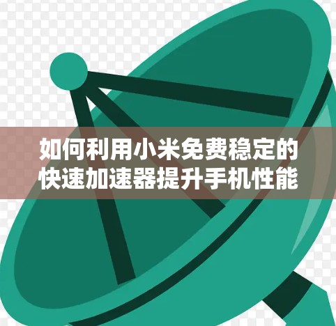 如何利用小米免费稳定的快速加速器提升手机性能？