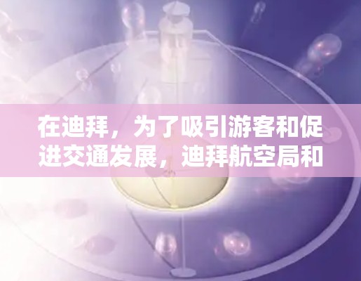 在迪拜,为了吸引游客和促进交通发展,迪拜航空局和当地旅游机构会推出多种优惠活动和服务。以下是一些可能涉及的免费飞行器或交通服务