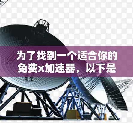 为了找到一个适合你的免费x加速器,以下是分步指南