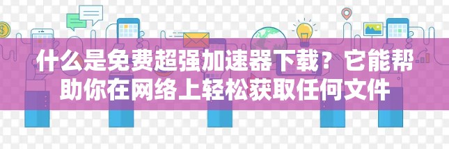 什么是免费超强加速器下载？它能帮助你在网络上轻松获取任何文件