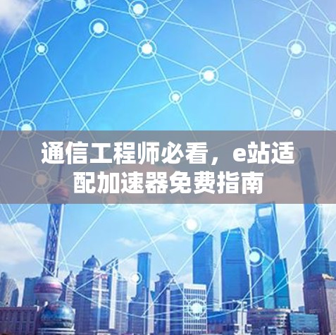 通信工程师必看,e站适配加速器免费指南 通信工程师必看,e站适配加速器免费指南