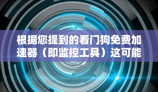 根据您提到的看门狗免费加速器（即监控工具）这可能与您在使用某些软件时想要监控和加速运行的工具有关。以下是一些可能的解决方案和建议