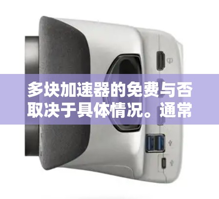 多块加速器的免费与否取决于具体情况。通常,加速器软件是付费的,但有一些免费的加速器软件可以用于测试和初步评估设备性能。以下是几种常见的免费加速器