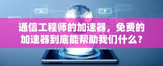 通信工程师的加速器,免费的加速器到底能帮助我们什么?