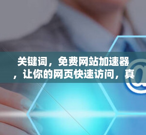关键词,免费网站加速器,让你的网页快速访问,真的这么简单?
