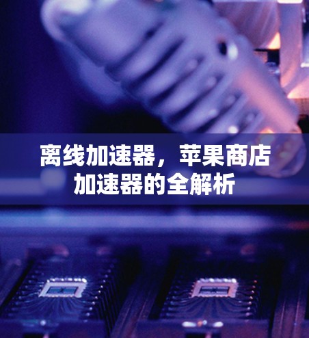 离线加速器,苹果商店加速器的全解析