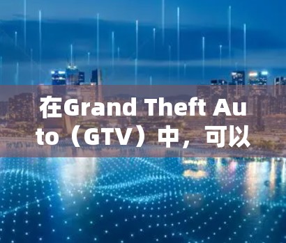 在Grand Theft Auto（GTV）中，可以使用以下免费工具加速游戏