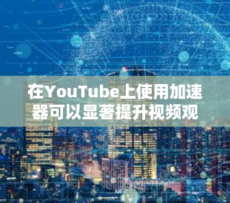 在YouTube上使用加速器可以显著提升视频观看体验，但需要遵循以下步骤和注意事项
