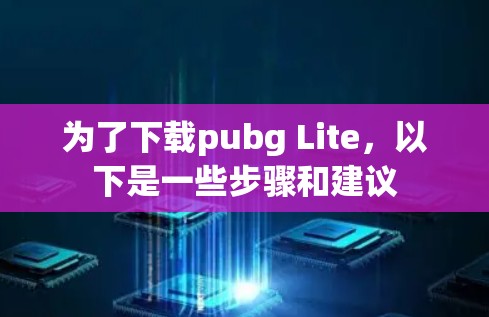 为了下载pubg Lite，以下是一些步骤和建议