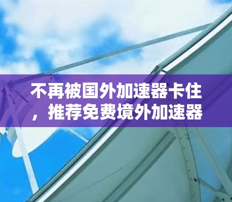 不再被国外加速器卡住，推荐免费境外加速器工具