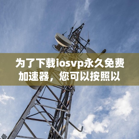 为了下载iosvp永久免费加速器，您可以按照以下步骤进行