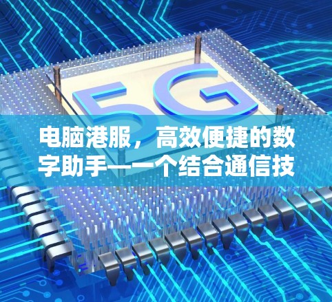 电脑港服，高效便捷的数字助手—一个结合通信技术的快速任务加速工具