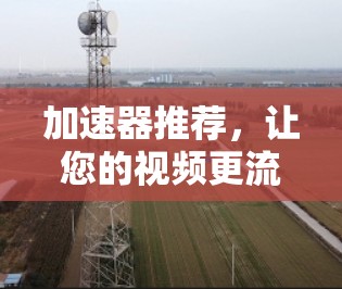 加速器推荐，让您的视频更流畅—选择一个适合自己的工具