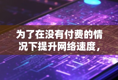 为了在没有付费的情况下提升网络速度，选择一个功能全面、安全可靠的网络加速器是一个不错的选择。以下是一步步的建议