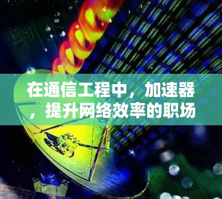 在通信工程中，加速器，提升网络效率的职场必备工具