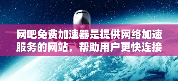 网吧免费加速器是提供网络加速服务的网站，帮助用户更快连接互联网。以下是对这些网站的综合评价和建议