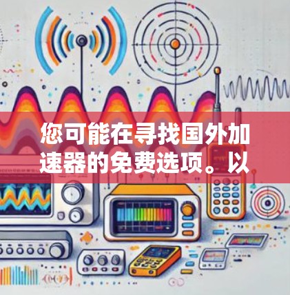 您可能在寻找国外加速器的免费选项。以下是一些常用的国外加速器，并解释它们的特点和适用范围