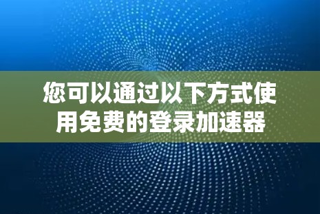 您可以通过以下方式使用免费的登录加速器